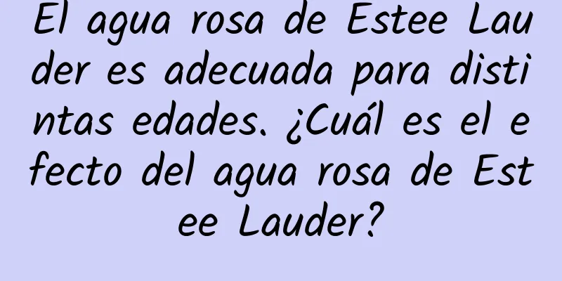 El agua rosa de Estee Lauder es adecuada para distintas edades. ¿Cuál es el efecto del agua rosa de Estee Lauder?