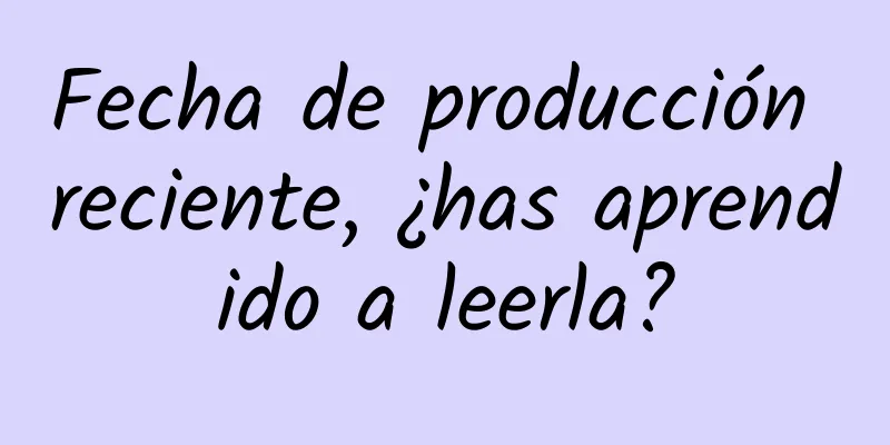 Fecha de producción reciente, ¿has aprendido a leerla?