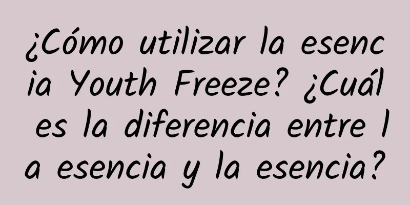 ¿Cómo utilizar la esencia Youth Freeze? ¿Cuál es la diferencia entre la esencia y la esencia?