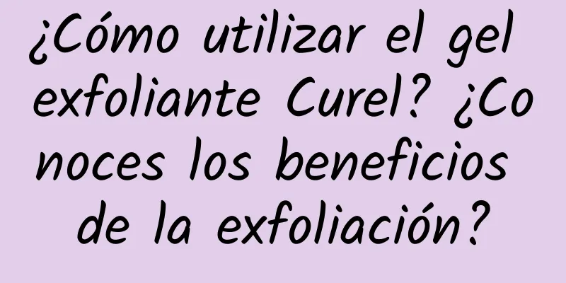 ¿Cómo utilizar el gel exfoliante Curel? ¿Conoces los beneficios de la exfoliación?