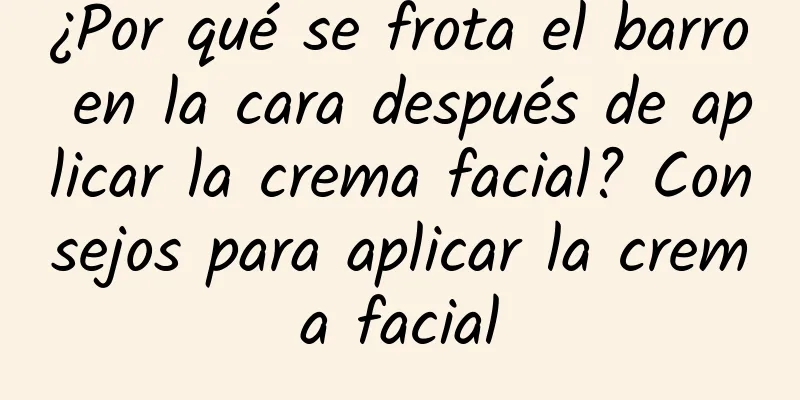 ¿Por qué se frota el barro en la cara después de aplicar la crema facial? Consejos para aplicar la crema facial