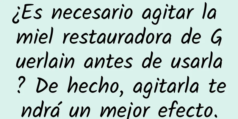 ¿Es necesario agitar la miel restauradora de Guerlain antes de usarla? De hecho, agitarla tendrá un mejor efecto.