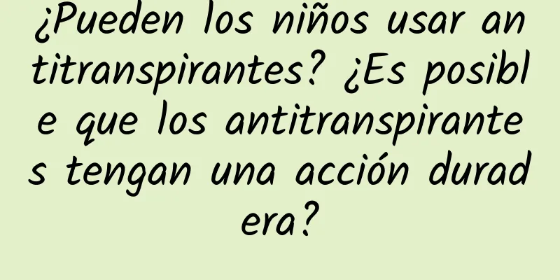 ¿Pueden los niños usar antitranspirantes? ¿Es posible que los antitranspirantes tengan una acción duradera?