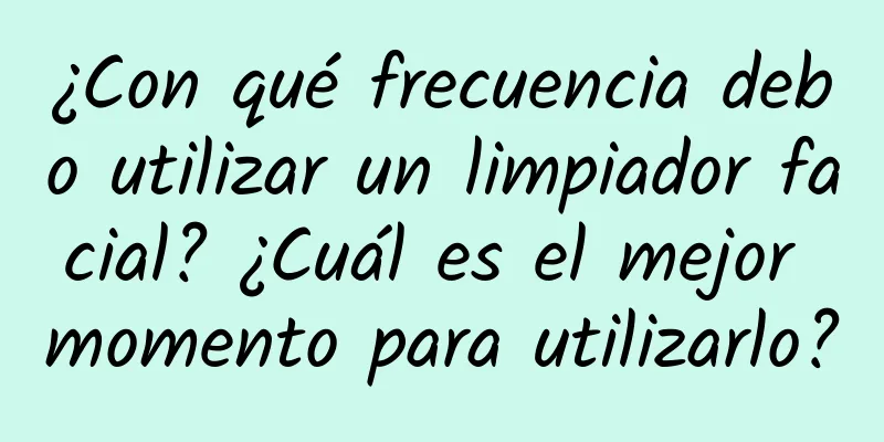 ¿Con qué frecuencia debo utilizar un limpiador facial? ¿Cuál es el mejor momento para utilizarlo?