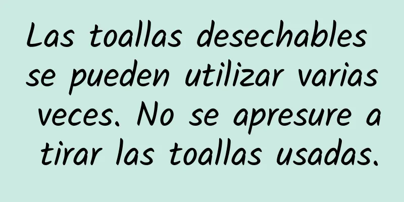 Las toallas desechables se pueden utilizar varias veces. No se apresure a tirar las toallas usadas.