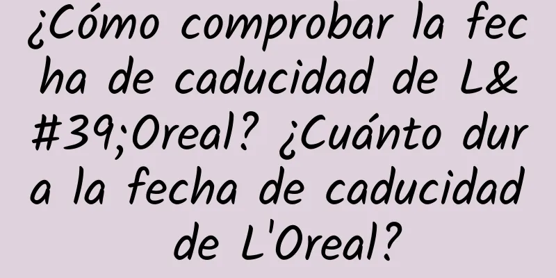 ¿Cómo comprobar la fecha de caducidad de L'Oreal? ¿Cuánto dura la fecha de caducidad de L'Oreal?