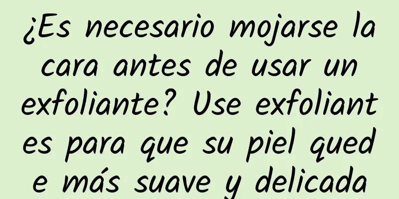 ¿Es necesario mojarse la cara antes de usar un exfoliante? Use exfoliantes para que su piel quede más suave y delicada