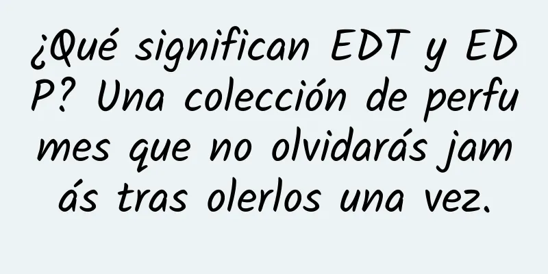 ¿Qué significan EDT y EDP? Una colección de perfumes que no olvidarás jamás tras olerlos una vez.