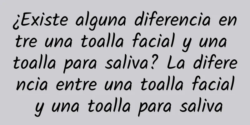 ¿Existe alguna diferencia entre una toalla facial y una toalla para saliva? La diferencia entre una toalla facial y una toalla para saliva