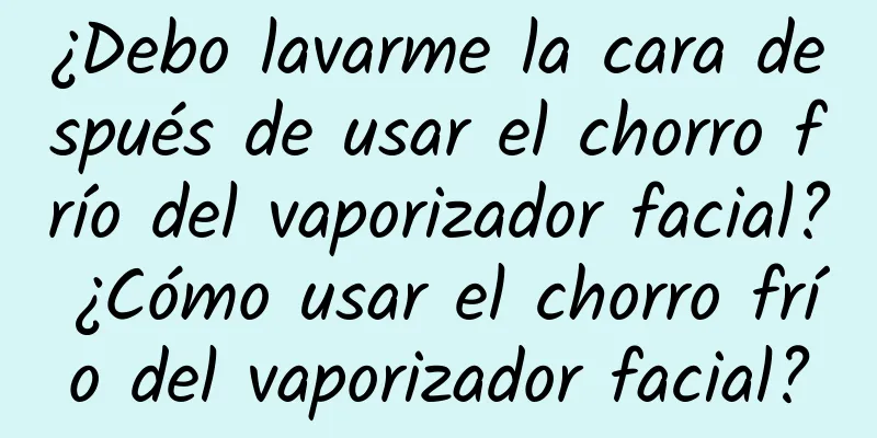 ¿Debo lavarme la cara después de usar el chorro frío del vaporizador facial? ¿Cómo usar el chorro frío del vaporizador facial?