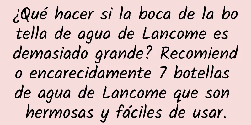 ¿Qué hacer si la boca de la botella de agua de Lancome es demasiado grande? Recomiendo encarecidamente 7 botellas de agua de Lancome que son hermosas y fáciles de usar.