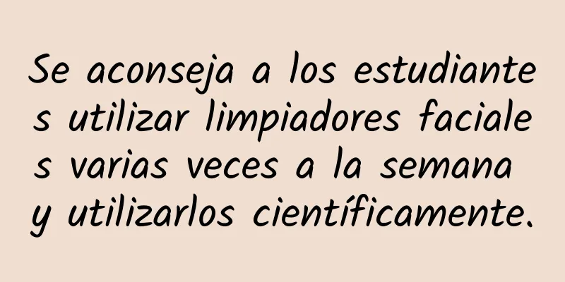 Se aconseja a los estudiantes utilizar limpiadores faciales varias veces a la semana y utilizarlos científicamente.