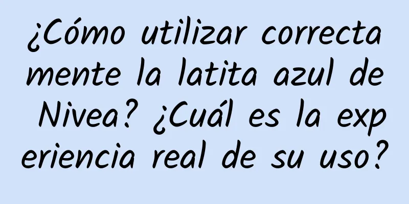 ¿Cómo utilizar correctamente la latita azul de Nivea? ¿Cuál es la experiencia real de su uso?