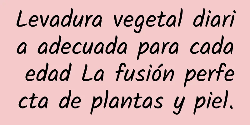 Levadura vegetal diaria adecuada para cada edad La fusión perfecta de plantas y piel.