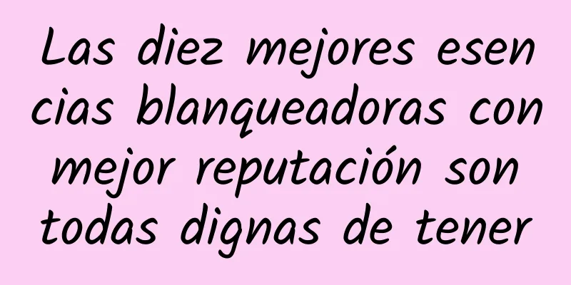 Las diez mejores esencias blanqueadoras con mejor reputación son todas dignas de tener