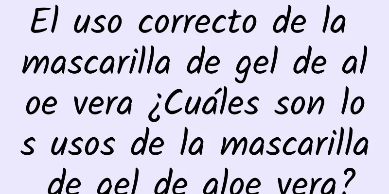 El uso correcto de la mascarilla de gel de aloe vera ¿Cuáles son los usos de la mascarilla de gel de aloe vera?