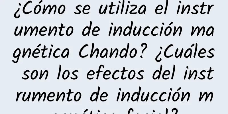 ¿Cómo se utiliza el instrumento de inducción magnética Chando? ¿Cuáles son los efectos del instrumento de inducción magnética facial?