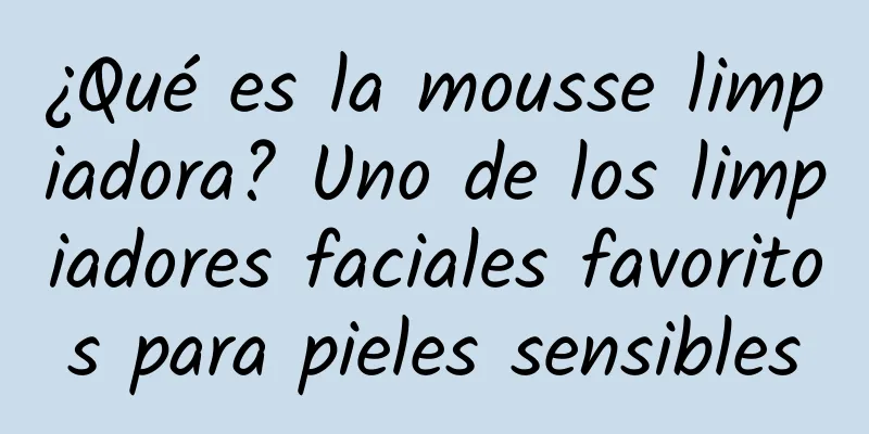 ¿Qué es la mousse limpiadora? Uno de los limpiadores faciales favoritos para pieles sensibles