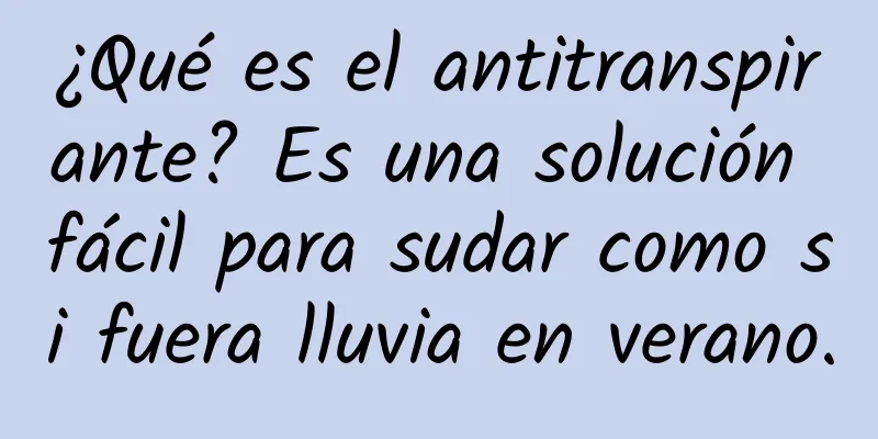 ¿Qué es el antitranspirante? Es una solución fácil para sudar como si fuera lluvia en verano.