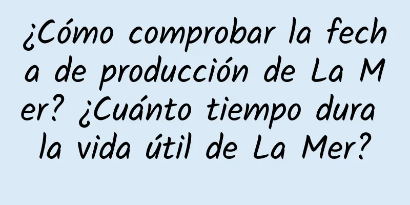 ¿Cómo comprobar la fecha de producción de La Mer? ¿Cuánto tiempo dura la vida útil de La Mer?