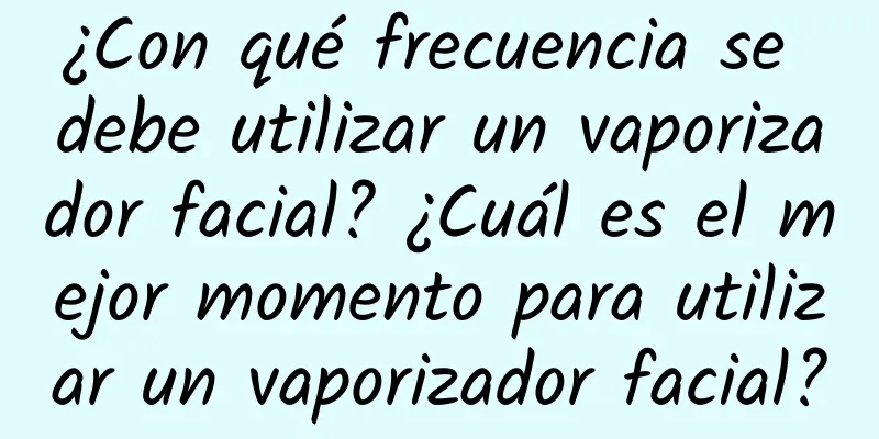 ¿Con qué frecuencia se debe utilizar un vaporizador facial? ¿Cuál es el mejor momento para utilizar un vaporizador facial?