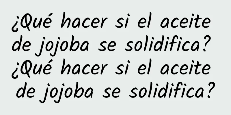 ¿Qué hacer si el aceite de jojoba se solidifica? ¿Qué hacer si el aceite de jojoba se solidifica?