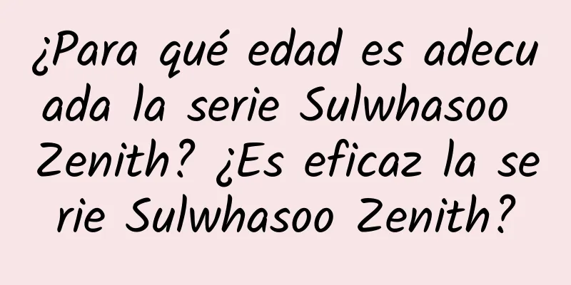 ¿Para qué edad es adecuada la serie Sulwhasoo Zenith? ¿Es eficaz la serie Sulwhasoo Zenith?