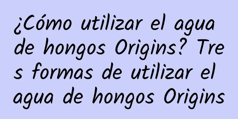 ¿Cómo utilizar el agua de hongos Origins? Tres formas de utilizar el agua de hongos Origins