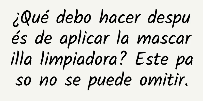 ¿Qué debo hacer después de aplicar la mascarilla limpiadora? Este paso no se puede omitir.