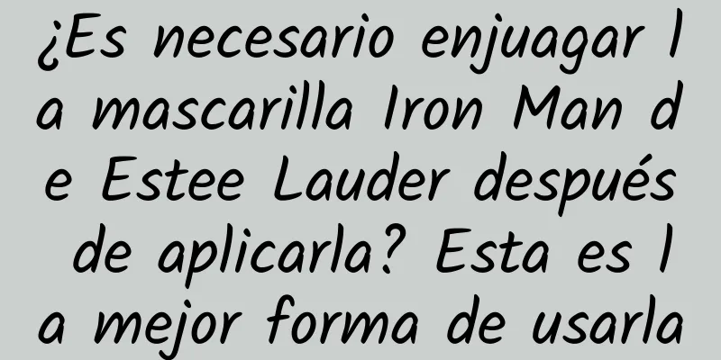 ¿Es necesario enjuagar la mascarilla Iron Man de Estee Lauder después de aplicarla? Esta es la mejor forma de usarla