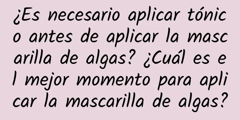 ¿Es necesario aplicar tónico antes de aplicar la mascarilla de algas? ¿Cuál es el mejor momento para aplicar la mascarilla de algas?