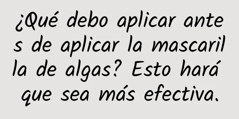 ¿Qué debo aplicar antes de aplicar la mascarilla de algas? Esto hará que sea más efectiva.