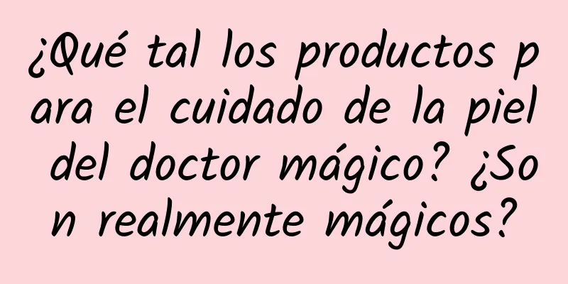 ¿Qué tal los productos para el cuidado de la piel del doctor mágico? ¿Son realmente mágicos?