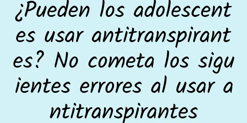 ¿Pueden los adolescentes usar antitranspirantes? No cometa los siguientes errores al usar antitranspirantes