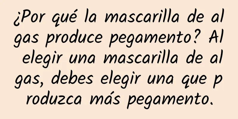 ¿Por qué la mascarilla de algas produce pegamento? Al elegir una mascarilla de algas, debes elegir una que produzca más pegamento.