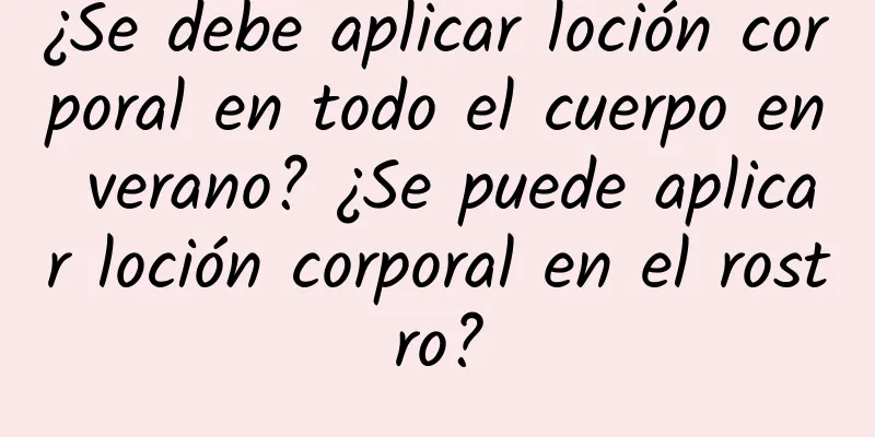 ¿Se debe aplicar loción corporal en todo el cuerpo en verano? ¿Se puede aplicar loción corporal en el rostro?