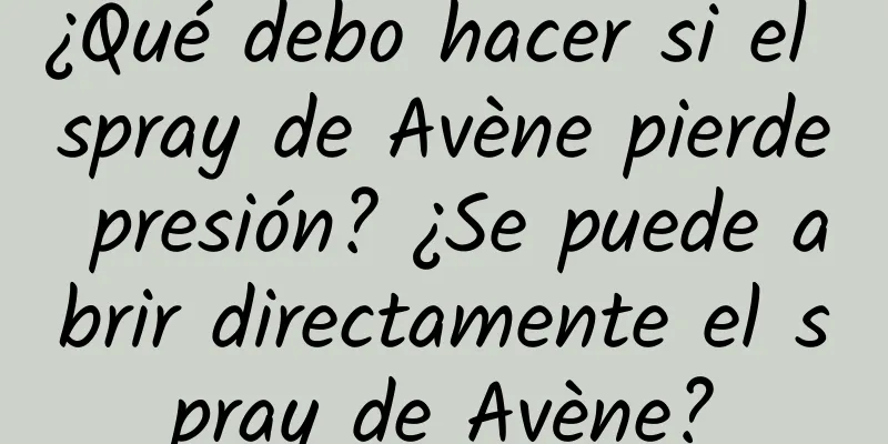 ¿Qué debo hacer si el spray de Avène pierde presión? ¿Se puede abrir directamente el spray de Avène?