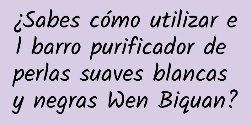 ¿Sabes cómo utilizar el barro purificador de perlas suaves blancas y negras Wen Biquan?