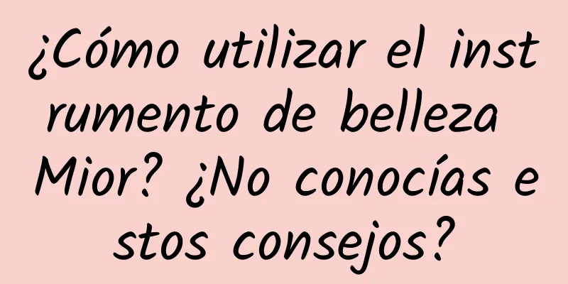 ¿Cómo utilizar el instrumento de belleza Mior? ¿No conocías estos consejos?