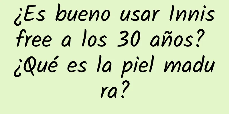 ¿Es bueno usar Innisfree a los 30 años? ¿Qué es la piel madura?