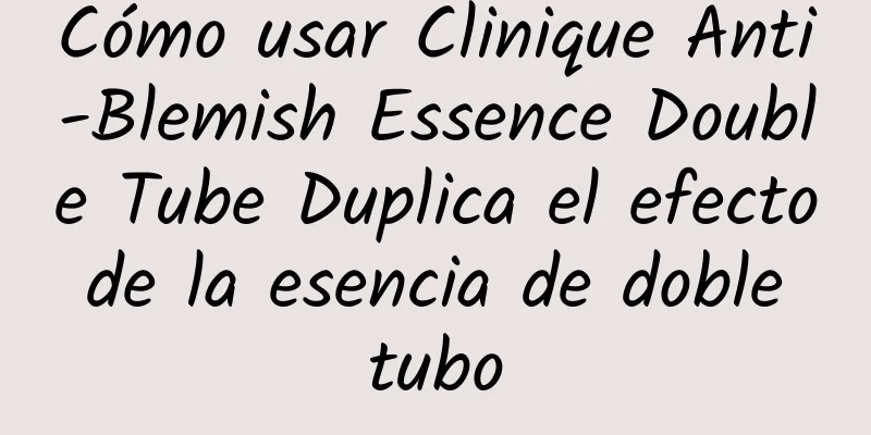 Cómo usar Clinique Anti-Blemish Essence Double Tube Duplica el efecto de la esencia de doble tubo