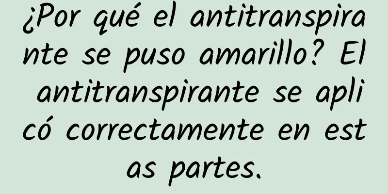 ¿Por qué el antitranspirante se puso amarillo? El antitranspirante se aplicó correctamente en estas partes.