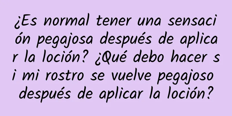 ¿Es normal tener una sensación pegajosa después de aplicar la loción? ¿Qué debo hacer si mi rostro se vuelve pegajoso después de aplicar la loción?