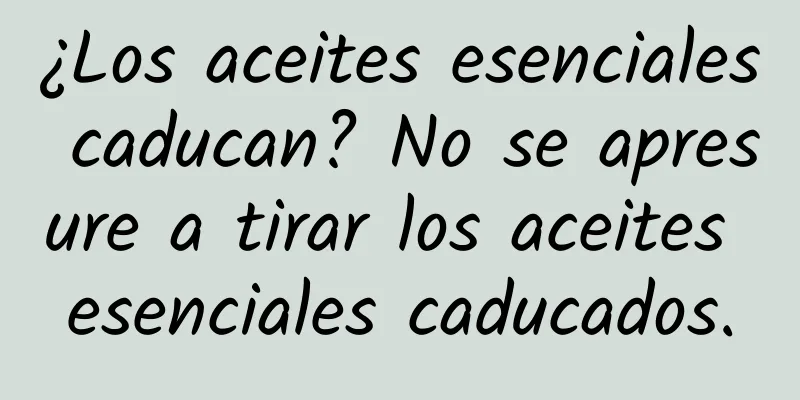 ¿Los aceites esenciales caducan? No se apresure a tirar los aceites esenciales caducados.