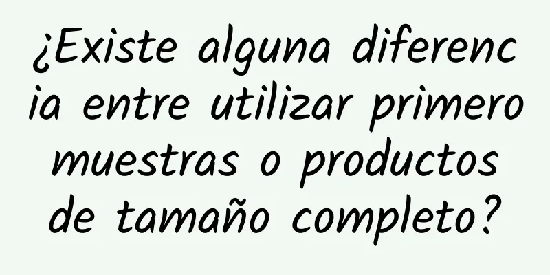 ¿Existe alguna diferencia entre utilizar primero muestras o productos de tamaño completo?