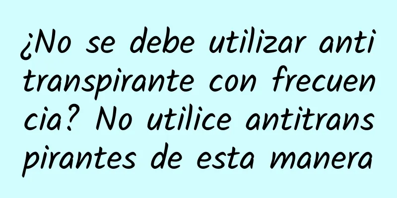 ¿No se debe utilizar antitranspirante con frecuencia? No utilice antitranspirantes de esta manera