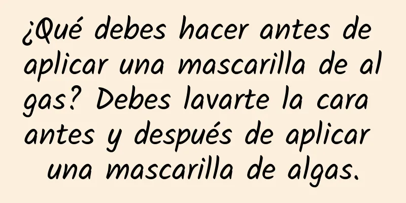 ¿Qué debes hacer antes de aplicar una mascarilla de algas? Debes lavarte la cara antes y después de aplicar una mascarilla de algas.