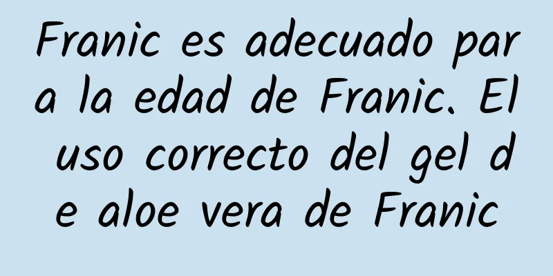 Franic es adecuado para la edad de Franic. El uso correcto del gel de aloe vera de Franic