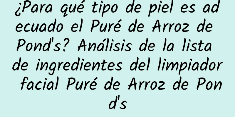 ¿Para qué tipo de piel es adecuado el Puré de Arroz de Pond's? Análisis de la lista de ingredientes del limpiador facial Puré de Arroz de Pond's