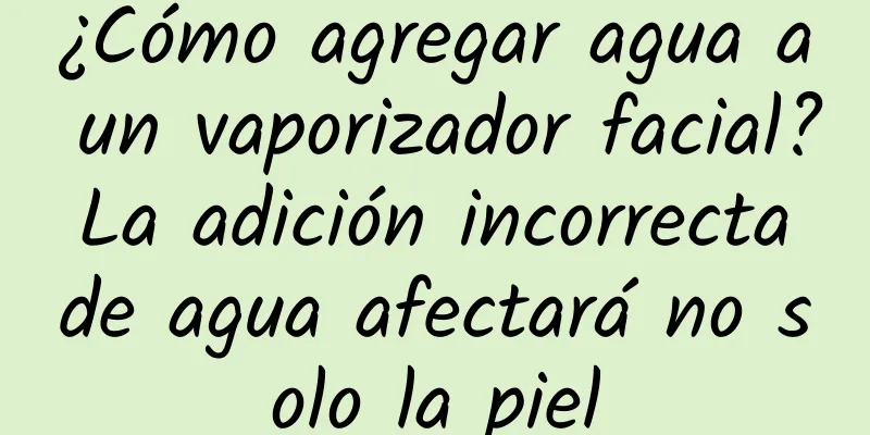 ¿Cómo agregar agua a un vaporizador facial? La adición incorrecta de agua afectará no solo la piel